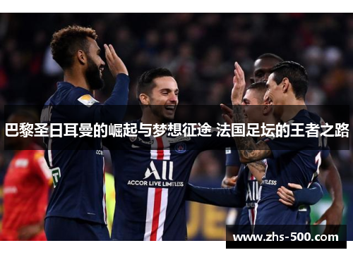 巴黎圣日耳曼的崛起与梦想征途 法国足坛的王者之路